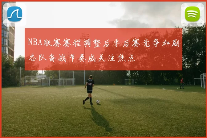 NBA联赛赛程调整后季后赛竞争加剧各队备战节奏成关注焦点