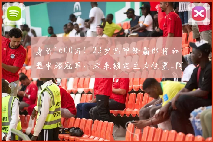身价1600万！23岁巴甲锋霸即将加盟中超冠军，未来锁定主力位置_阿尔贝托_帕拉西奥斯_潜力