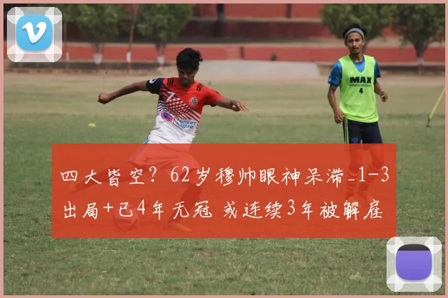 四大皆空？62岁穆帅眼神呆滞_1-3出局+已4年无冠 或连续3年被解雇