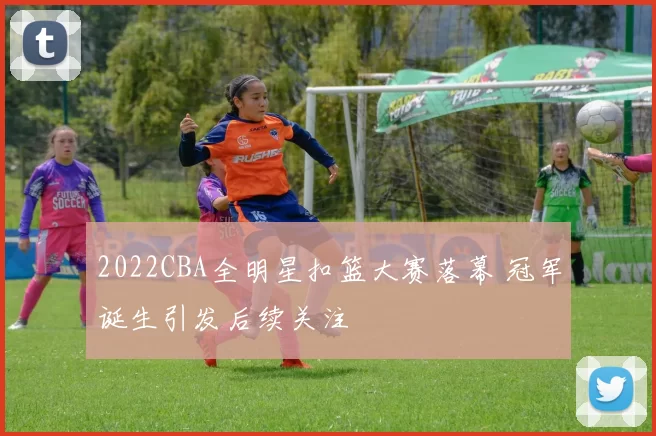 2022CBA全明星扣篮大赛落幕 冠军诞生引发后续关注