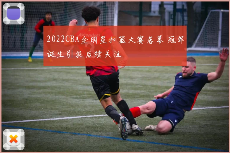 2022CBA全明星扣篮大赛落幕 冠军诞生引发后续关注