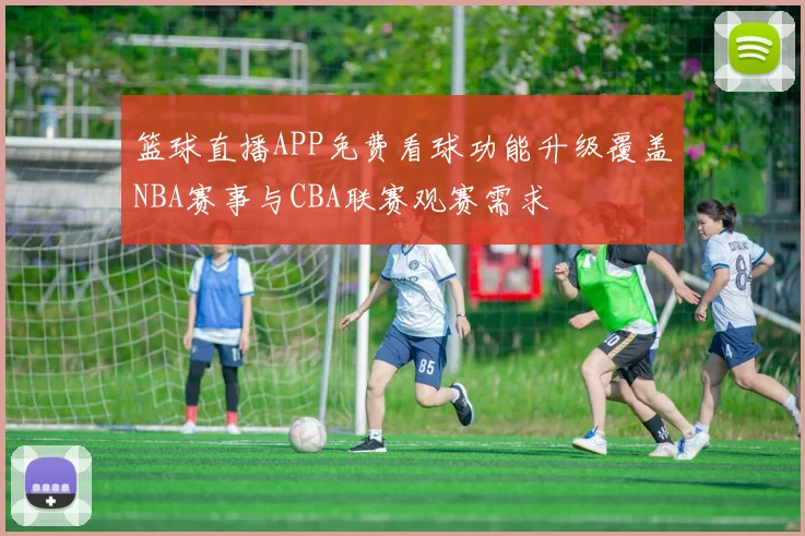 篮球直播APP免费看球功能升级覆盖NBA赛事与CBA联赛观赛需求