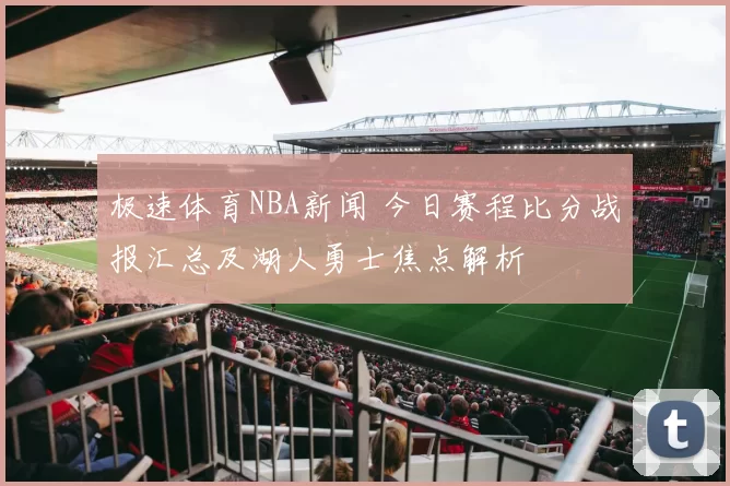 极速体育NBA新闻 今日赛程比分战报汇总及湖人勇士焦点解析