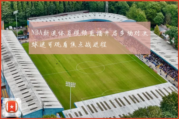 NBA新浪体育视频直播开启多场对决球迷可观看焦点战进程