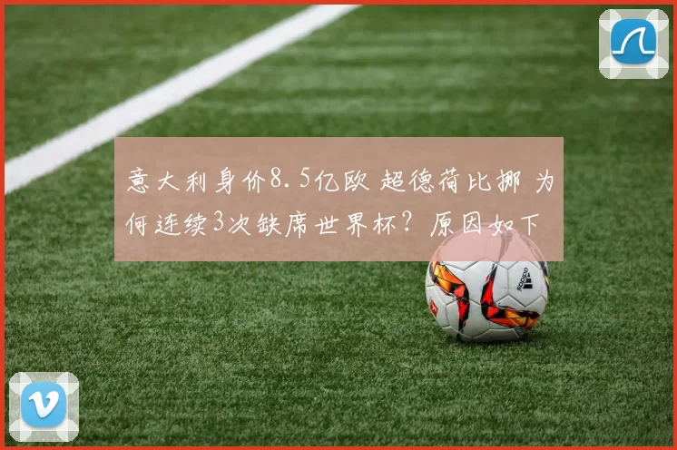 意大利身价8.5亿欧 超德荷比挪 为何连续3次缺席世界杯？原因如下