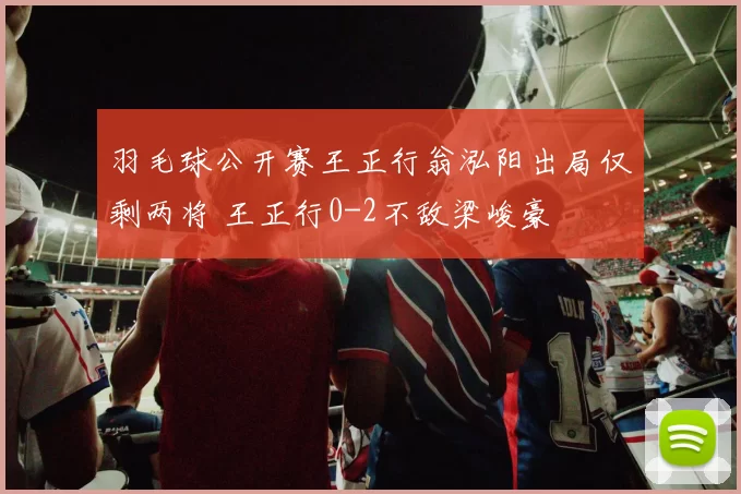 羽毛球公开赛王正行翁泓阳出局仅剩两将 王正行0-2不敌梁峻豪