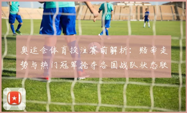 奥运会体育投注赛前解析：赔率走势与热门冠军抢夺各国战队状态联动