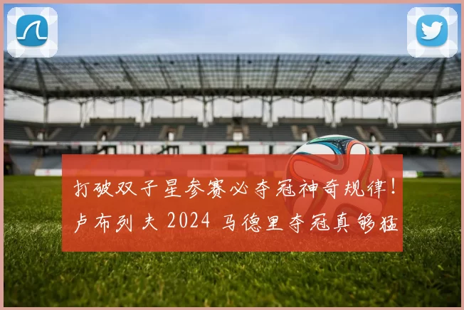 打破双子星参赛必夺冠神奇规律！卢布列夫 2024 马德里夺冠真够猛