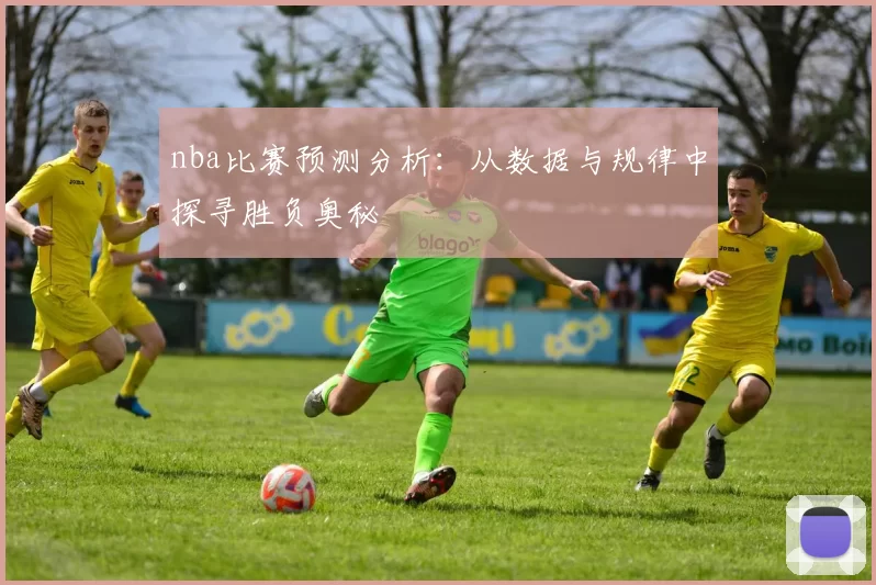 nba比赛预测分析：从数据与规律中探寻胜负奥秘