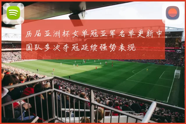 历届亚洲杯女单冠亚军名单更新中国队多次夺冠延续强势表现