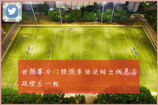 世预赛冷门频现多场逆转出线悬念延续至一轮