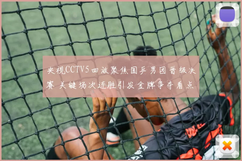 央视CCTV5回放聚焦国乒男团晋级决赛 关键场次连胜引发金牌争夺看点