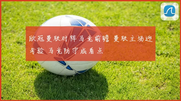 欧冠曼联对阵马竞前瞻 曼联主场迎考验 马竞防守成看点