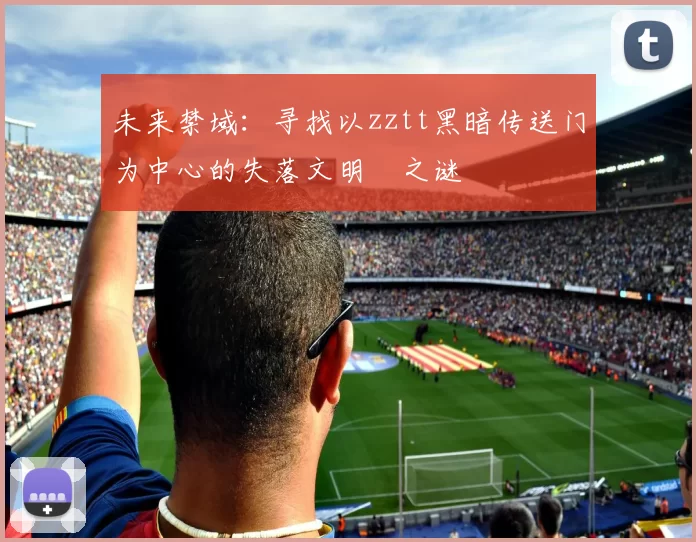 未来禁域：寻找以zztt黑暗传送门为中心的失落文明之谜