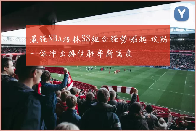 最强NBA格林SS组合强势崛起 攻防一体冲击排位胜率新高度