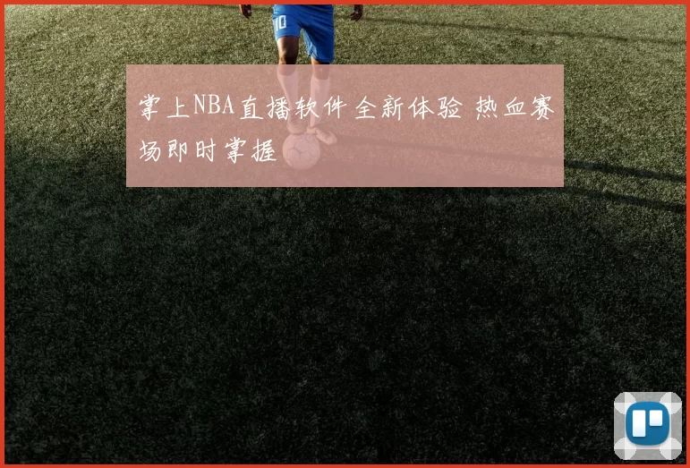 掌上NBA直播软件全新体验 热血赛场即时掌握