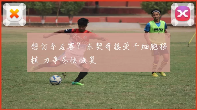 想打季后赛？东契奇接受干细胞移植 力争尽快恢复