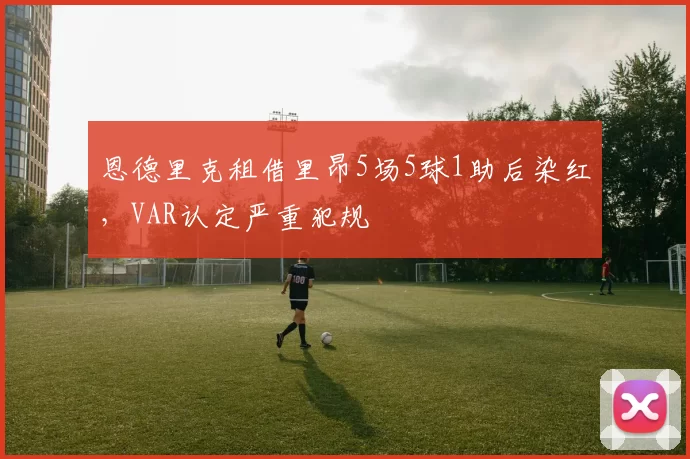 恩德里克租借里昂5场5球1助后染红，VAR认定严重犯规