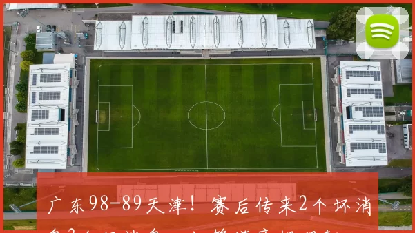 广东98-89天津！赛后传来2个坏消息3个好消息，杜锋满意胡明轩