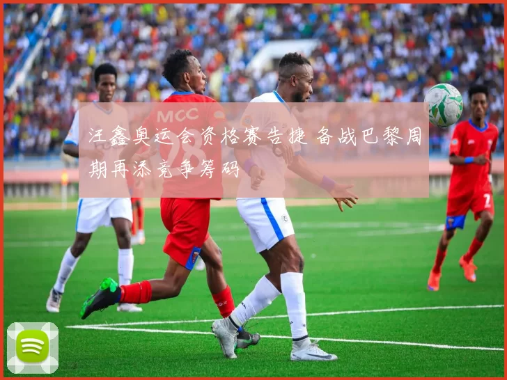 汪鑫奥运会资格赛告捷 备战巴黎周期再添竞争筹码