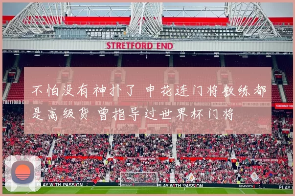 不怕没有神扑了 申花连门将教练都是高级货 曾指导过世界杯门将