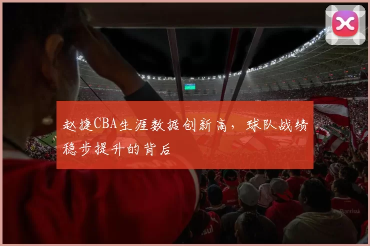 赵捷CBA生涯数据创新高，球队战绩稳步提升的背后