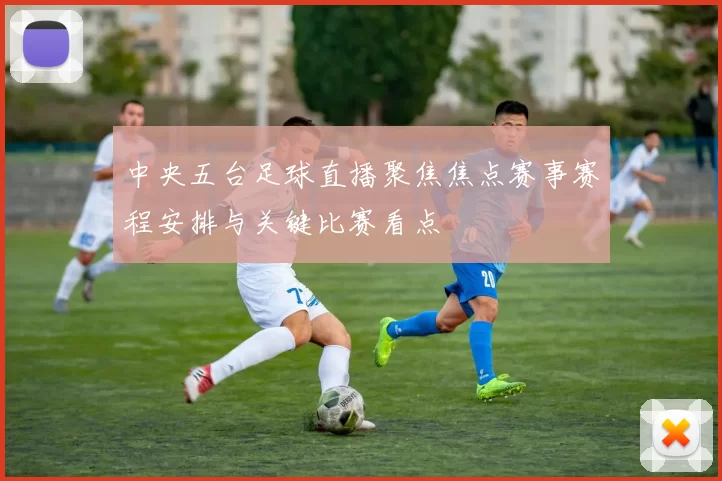 中央五台足球直播聚焦焦点赛事赛程安排与关键比赛看点