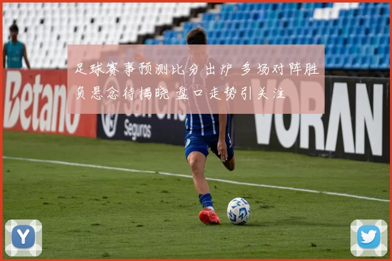 足球赛事预测比分出炉 多场对阵胜负悬念待揭晓 盘口走势引关注