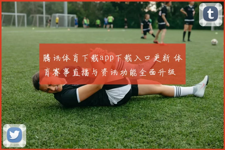 腾讯体育下载app下载入口更新 体育赛事直播与资讯功能全面升级