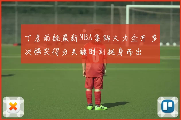 丁彦雨航最新NBA集锦火力全开 多次强突得分关键时刻挺身而出