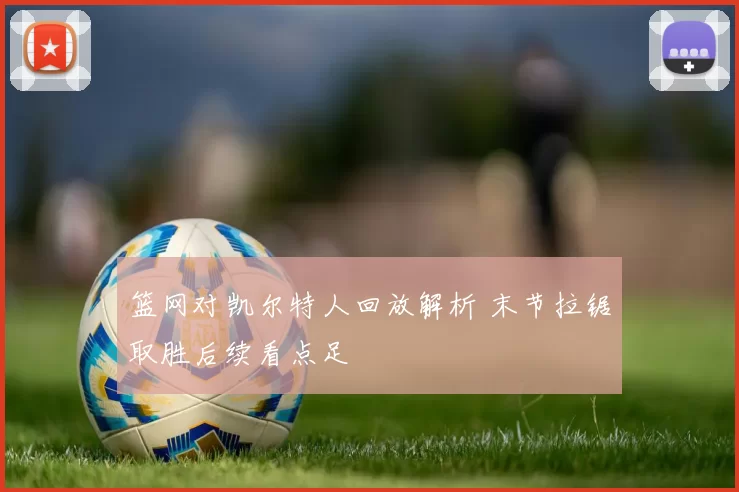 篮网对凯尔特人回放解析 末节拉锯取胜后续看点足