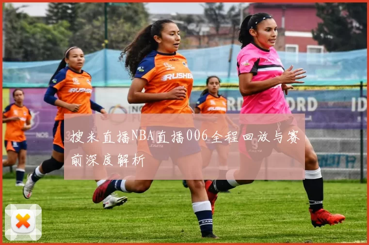 搜米直播NBA直播006全程回放与赛前深度解析