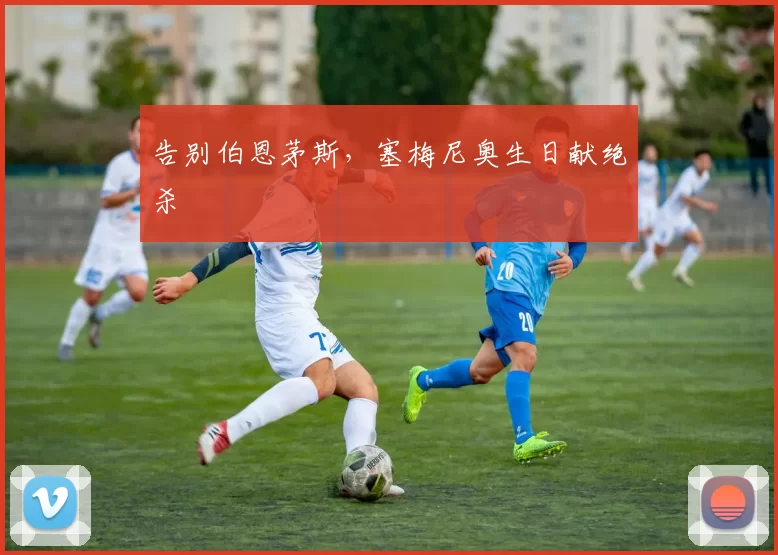 告别伯恩茅斯，塞梅尼奥生日献绝杀