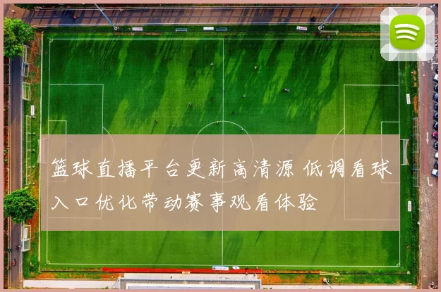 篮球直播平台更新高清源 低调看球入口优化带动赛事观看体验
