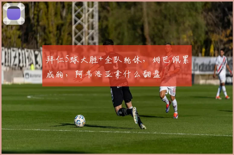 拜仁5球大胜+全队轮休，姆巴佩累成狗，阿韦洛亚拿什么翻盘