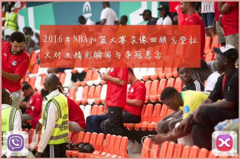 2016年NBA扣篮大赛录像回顾戈登拉文对决精彩瞬间与争冠悬念