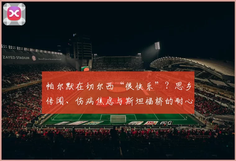 帕尔默在切尔西“很快乐”？思乡传闻、伤病焦虑与斯坦福桥的耐心修复