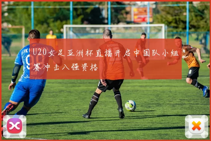 U20女足亚洲杯直播开启中国队小组赛冲击八强资格