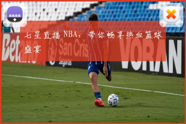 七星直播 NBA，带你畅享热血篮球盛宴