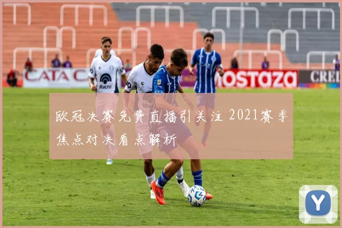 欧冠决赛免费直播引关注 2021赛季焦点对决看点解析