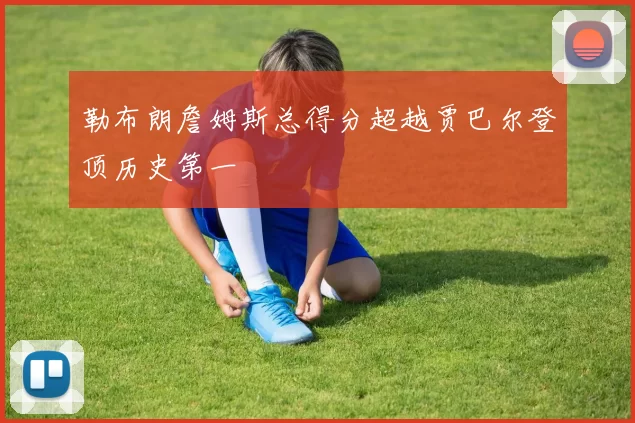 勒布朗詹姆斯总得分超越贾巴尔登顶历史第一