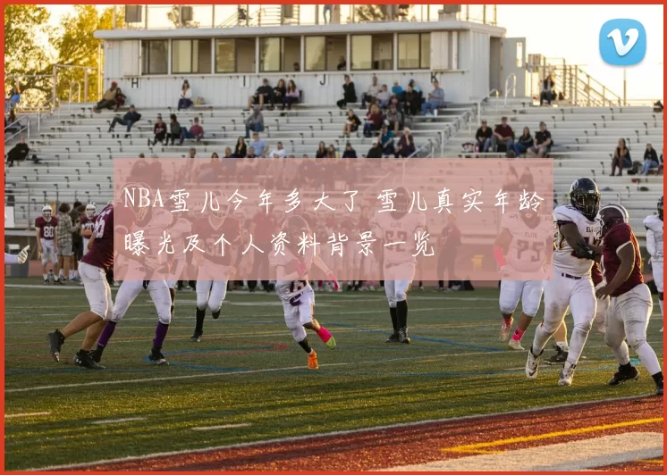 NBA雪儿今年多大了 雪儿真实年龄曝光及个人资料背景一览