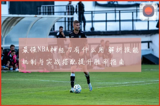 最强NBA神经刀有什么用 解析技能机制与实战搭配提升胜率指南