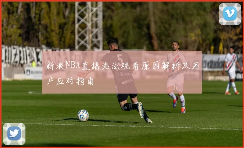 新浪NBA直播无法观看原因解析及用户应对指南