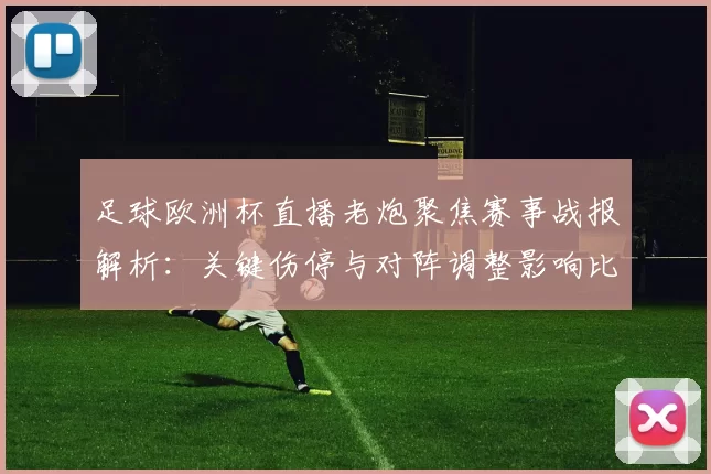 足球欧洲杯直播老炮聚焦赛事战报解析：关键伤停与对阵调整影响比赛进程看点