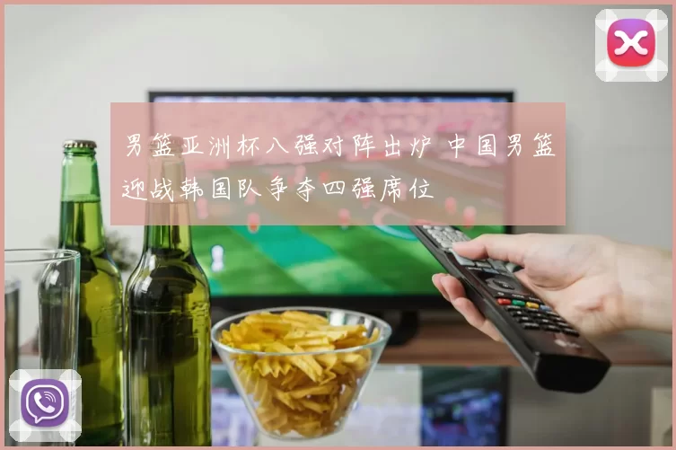 男篮亚洲杯八强对阵出炉 中国男篮迎战韩国队争夺四强席位