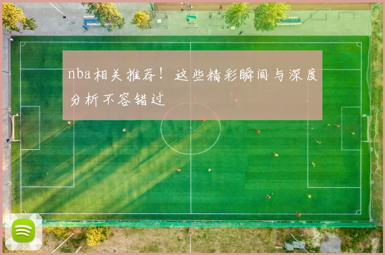 nba相关推荐!这些精彩瞬间与深度分析不容错过