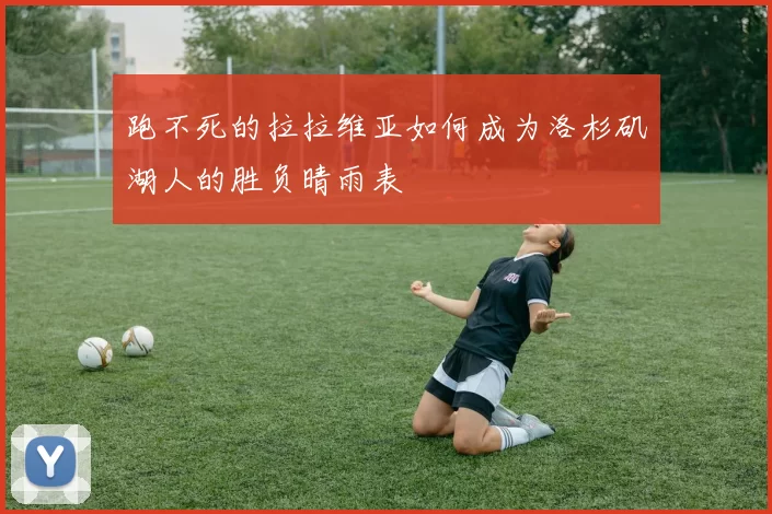 跑不死的拉拉维亚如何成为洛杉矶湖人的胜负晴雨表