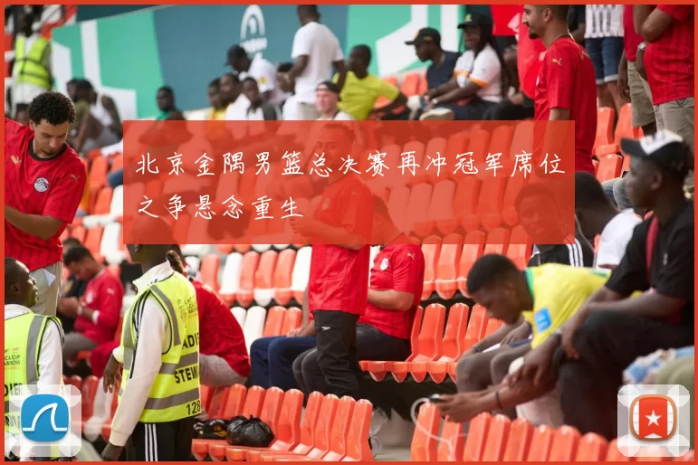 北京金隅男篮总决赛再冲冠军席位之争悬念重生