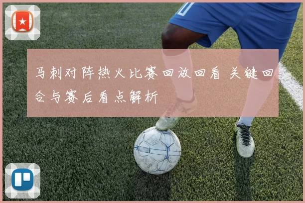 马刺对阵热火比赛回放回看 关键回合与赛后看点解析